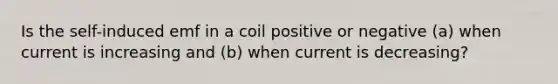 Is the self-induced emf in a coil positive or negative (a) when current is increasing and (b) when current is decreasing?