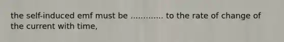the self-induced emf must be ............. to the rate of change of the current with time,