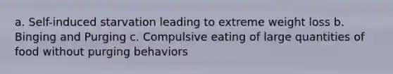 a. Self-induced starvation leading to extreme weight loss b. Binging and Purging c. Compulsive eating of large quantities of food without purging behaviors