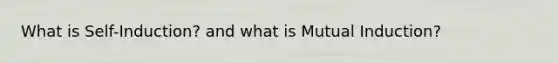 What is Self-Induction? and what is Mutual Induction?