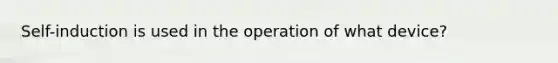 Self-induction is used in the operation of what device?