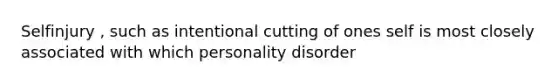 Selfinjury , such as intentional cutting of ones self is most closely associated with which personality disorder