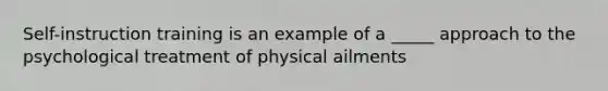 Self-instruction training is an example of a _____ approach to the psychological treatment of physical ailments