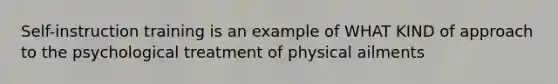 Self-instruction training is an example of WHAT KIND of approach to the psychological treatment of physical ailments