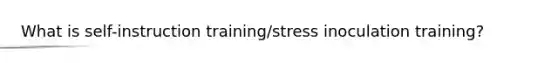 What is self-instruction training/stress inoculation training?