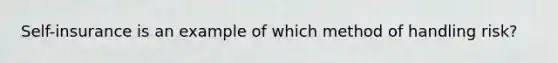 Self-insurance is an example of which method of handling risk?