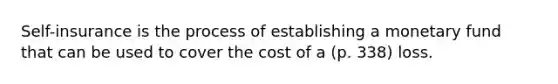 Self-insurance is the process of establishing a monetary fund that can be used to cover the cost of a (p. 338) loss.