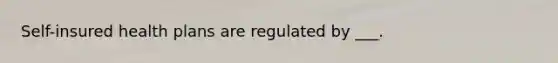 Self-insured health plans are regulated by ___.