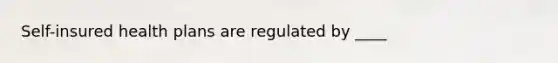 Self-insured health plans are regulated by ____