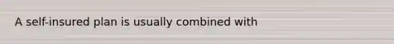 A self-insured plan is usually combined with