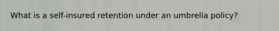 What is a self-insured retention under an umbrella policy?