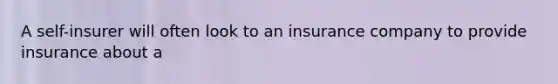 A self-insurer will often look to an insurance company to provide insurance about a