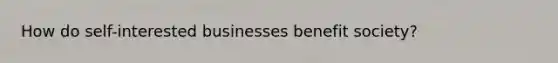 How do self-interested businesses benefit society?