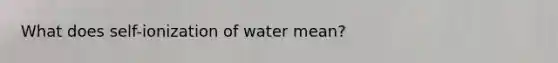 What does self-ionization of water mean?