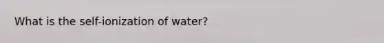 What is the self-ionization of water?