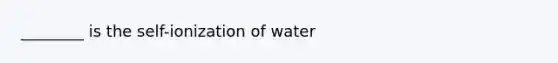 ________ is the self-ionization of water