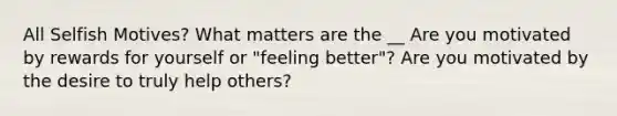 All Selfish Motives? What matters are the __ Are you motivated by rewards for yourself or "feeling better"? Are you motivated by the desire to truly help others?