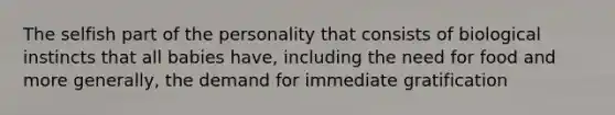 The selfish part of the personality that consists of biological instincts that all babies have, including the need for food and more generally, the demand for immediate gratification