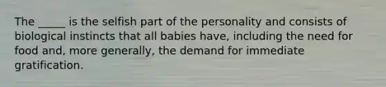 The _____ is the selfish part of the personality and consists of biological instincts that all babies have, including the need for food and, more generally, the demand for immediate gratification.