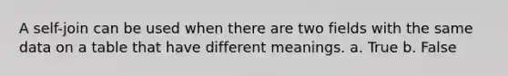 A self-join can be used when there are two fields with the same data on a table that have different meanings. a. True b. False