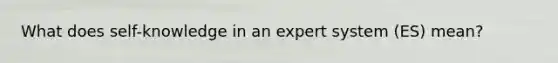 What does self-knowledge in an expert system (ES) mean?