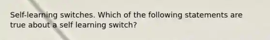 Self-learning switches. Which of the following statements are true about a self learning switch?