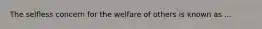 The selfless concern for the welfare of others is known as ...