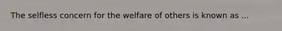 The selfless concern for the welfare of others is known as ...