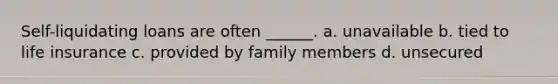 Self-liquidating loans are often ______. a. unavailable b. tied to life insurance c. provided by family members d. unsecured