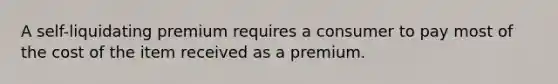 A self-liquidating premium requires a consumer to pay most of the cost of the item received as a premium.