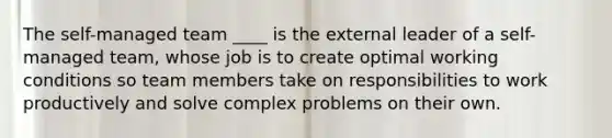 The self-managed team ____ is the external leader of a self-managed team, whose job is to create optimal working conditions so team members take on responsibilities to work productively and solve complex problems on their own.