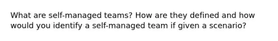 What are self-managed teams? How are they defined and how would you identify a self-managed team if given a scenario?