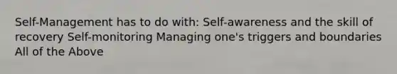 Self-Management has to do with: Self-awareness and the skill of recovery Self-monitoring Managing one's triggers and boundaries All of the Above