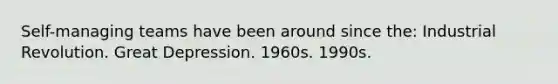 Self-managing teams have been around since the: Industrial Revolution. Great Depression. 1960s. 1990s.