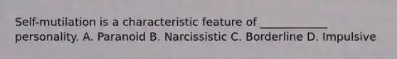 Self-mutilation is a characteristic feature of ____________ personality. A. Paranoid B. Narcissistic C. Borderline D. Impulsive