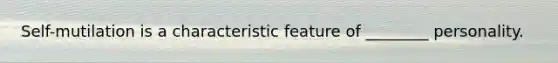 Self-mutilation is a characteristic feature of ________ personality.