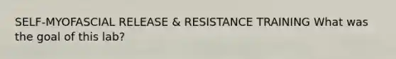 SELF-MYOFASCIAL RELEASE & RESISTANCE TRAINING What was the goal of this lab?