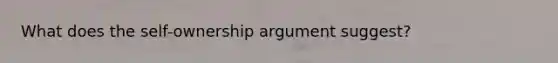 What does the self-ownership argument suggest?