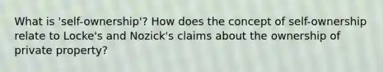 What is 'self-ownership'? How does the concept of self-ownership relate to Locke's and Nozick's claims about the ownership of private property?