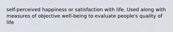 self-perceived happiness or satisfaction with life. Used along with measures of objective well-being to evaluate people's quality of life