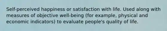 Self-perceived happiness or satisfaction with life. Used along with measures of objective well-being (for example, physical and economic indicators) to evaluate people's quality of life.