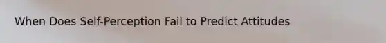 When Does Self-Perception Fail to Predict Attitudes