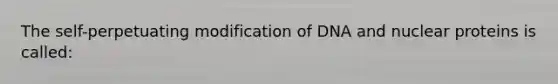 The self-perpetuating modification of DNA and nuclear proteins is called: