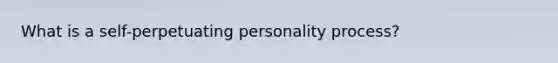 What is a self-perpetuating personality process?