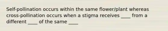 Self-pollination occurs within the same flower/plant whereas cross-pollination occurs when a stigma receives ____ from a different ____ of the same ____