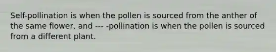 Self-pollination is when the pollen is sourced from the anther of the same flower, and --- -pollination is when the pollen is sourced from a different plant.