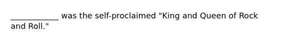 ____________ was the self-proclaimed "King and Queen of Rock and Roll."