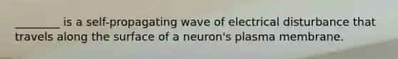 ________ is a self-propagating wave of electrical disturbance that travels along the surface of a neuron's plasma membrane.