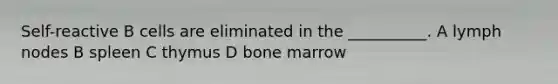 Self-reactive B cells are eliminated in the __________. A lymph nodes B spleen C thymus D bone marrow