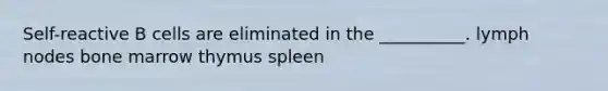 Self-reactive B cells are eliminated in the __________. lymph nodes bone marrow thymus spleen